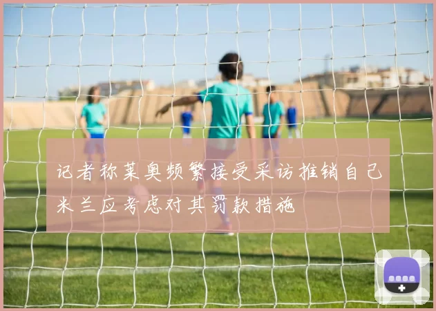 记者称莱奥频繁接受采访推销自己米兰应考虑对其罚款措施