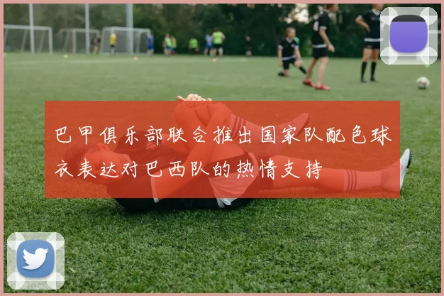 巴甲俱乐部联合推出国家队配色球衣表达对巴西队的热情支持