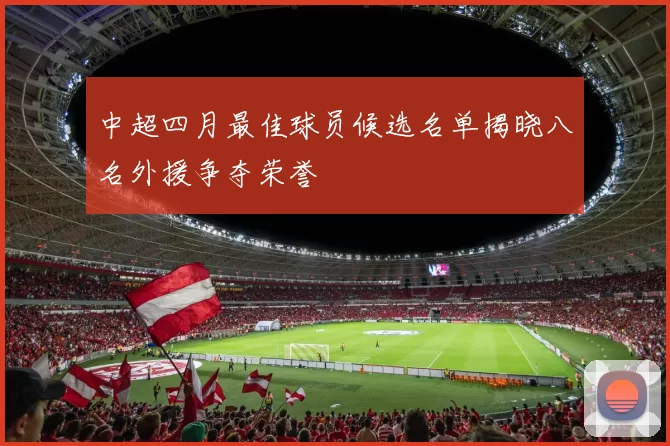 中超四月最佳球员候选名单揭晓八名外援争夺荣誉