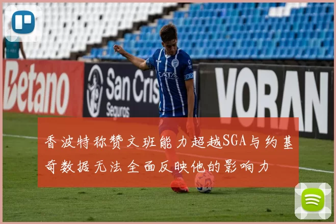 香波特称赞文班能力超越SGA与约基奇数据无法全面反映他的影响力