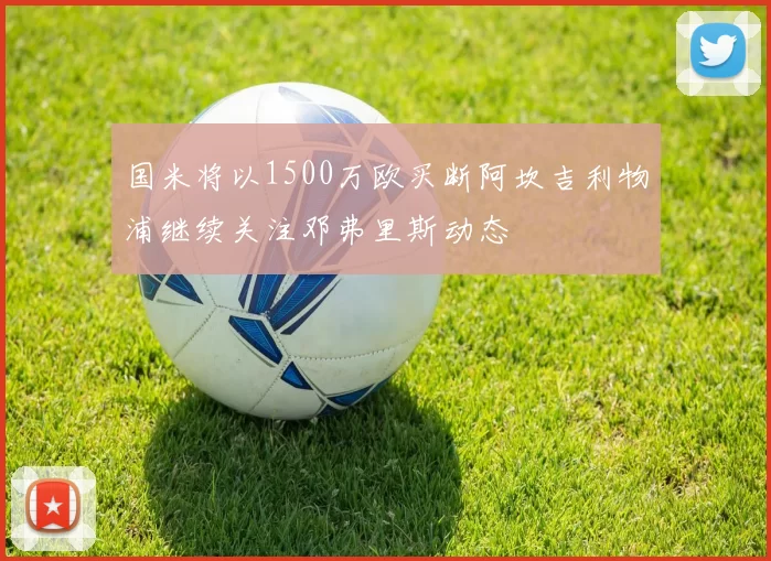 国米将以1500万欧买断阿坎吉利物浦继续关注邓弗里斯动态