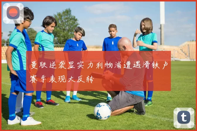 曼联逆袭显实力利物浦遭遇滑铁卢赛季表现大反转