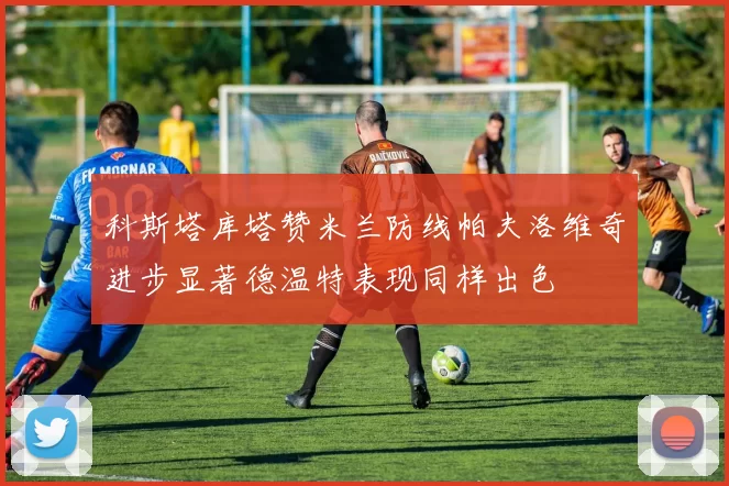 科斯塔库塔赞米兰防线帕夫洛维奇进步显著德温特表现同样出色