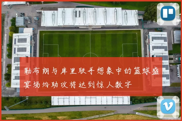 勒布朗与库里联手想象中的篮球盛宴场均助攻将达到惊人数字