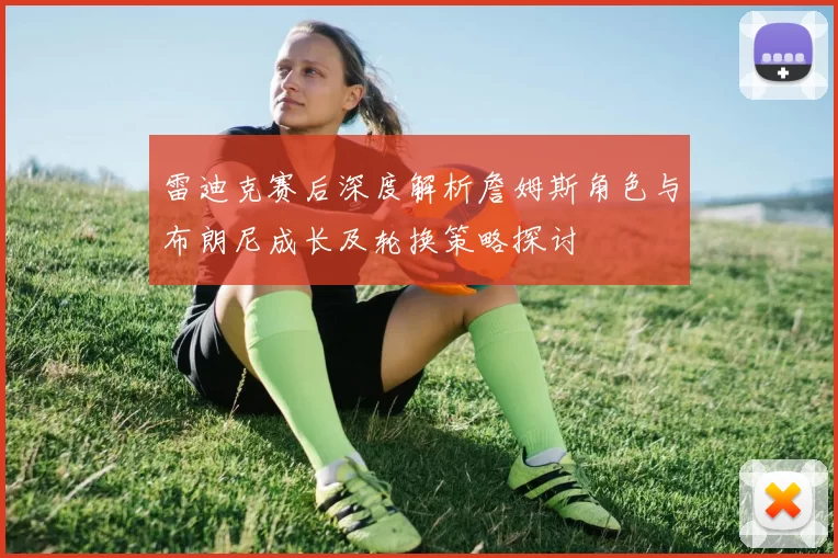 雷迪克赛后深度解析詹姆斯角色与布朗尼成长及轮换策略探讨