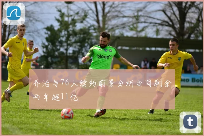 乔治与76人续约前景分析合同剩余两年超11亿