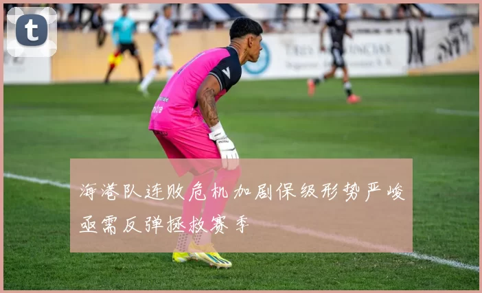 海港队连败危机加剧保级形势严峻亟需反弹拯救赛季