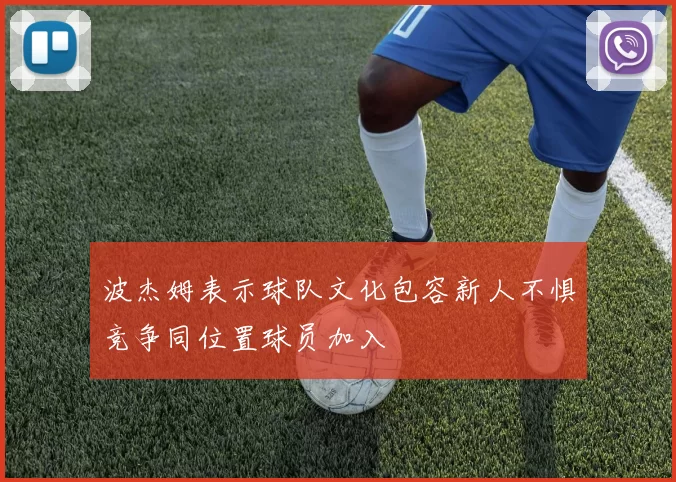 波杰姆表示球队文化包容新人不惧竞争同位置球员加入