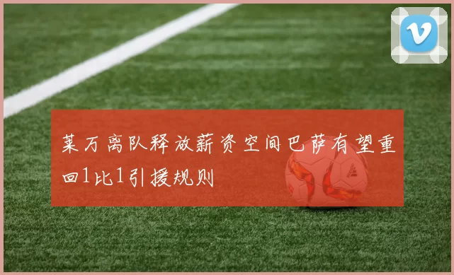 莱万离队释放薪资空间巴萨有望重回1比1引援规则
