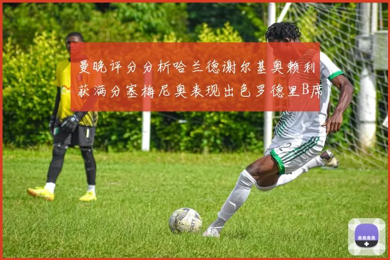 曼晚评分分析哈兰德谢尔基奥赖利获满分塞梅尼奥表现出色罗德里B席评分7分