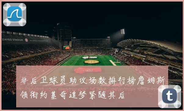 非后卫球员助攻场数排行榜詹姆斯领衔约基奇追梦紧随其后