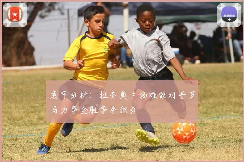 意甲分析：拉齐奥主场难敌对手罗马力争全胜争夺积分