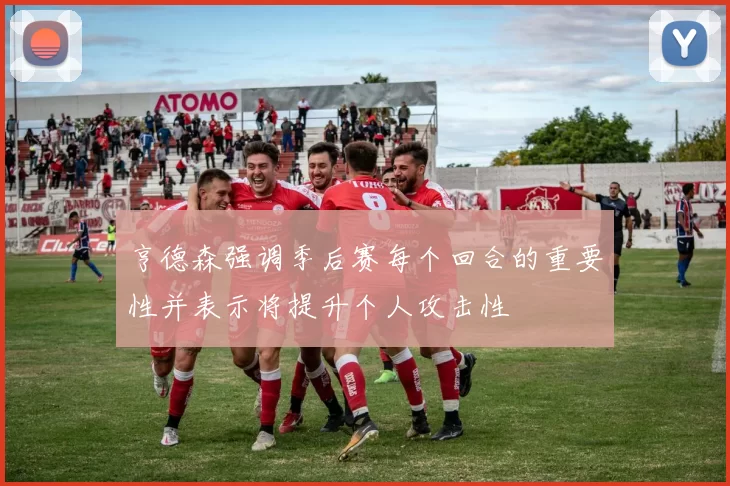 亨德森强调季后赛每个回合的重要性并表示将提升个人攻击性