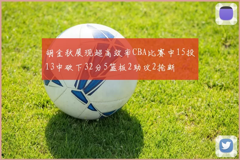 胡金秋展现超高效率CBA比赛中15投13中砍下32分5篮板2助攻2抢断