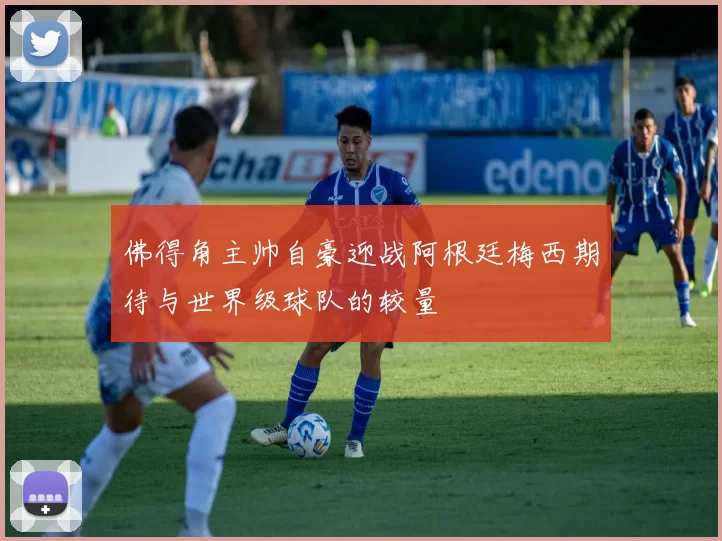 佛得角主帅自豪迎战阿根廷梅西期待与世界级球队的较量
