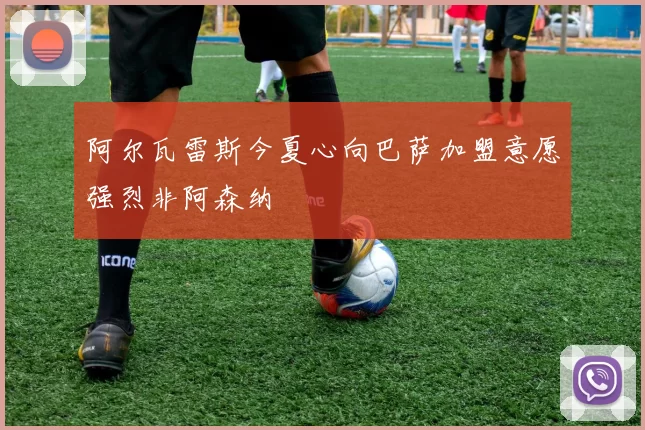 阿尔瓦雷斯今夏心向巴萨加盟意愿强烈非阿森纳