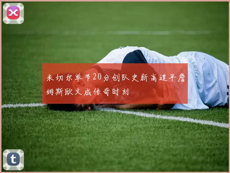 米切尔单节20分创队史新高追平詹姆斯欧文成传奇时刻